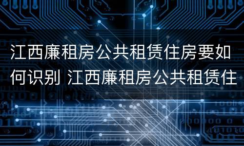 江西廉租房公共租赁住房要如何识别 江西廉租房公共租赁住房要如何识别房产证