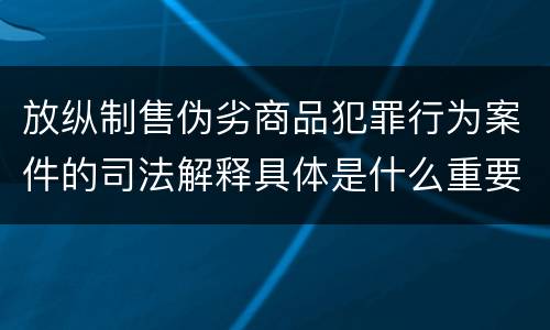 放纵制售伪劣商品犯罪行为案件的司法解释具体是什么重要内容