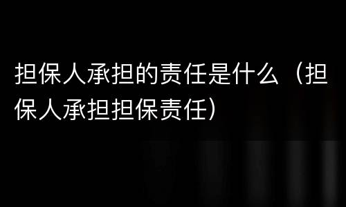 担保人承担的责任是什么（担保人承担担保责任）
