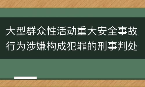 大型群众性活动重大安全事故行为涉嫌构成犯罪的刑事判处内容是哪些
