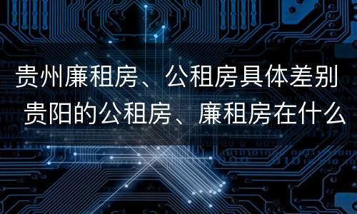 贵州廉租房、公租房具体差别 贵阳的公租房、廉租房在什么地方?