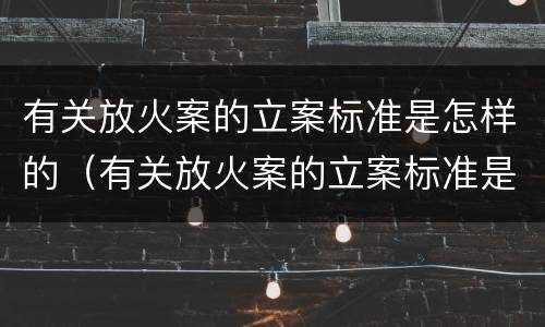 有关放火案的立案标准是怎样的（有关放火案的立案标准是怎样的呢）