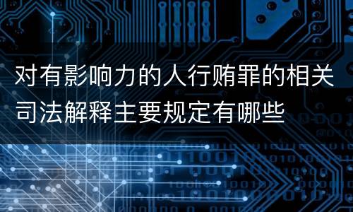 对有影响力的人行贿罪的相关司法解释主要规定有哪些