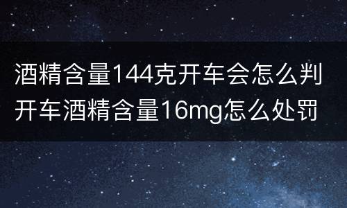 酒精含量144克开车会怎么判 开车酒精含量16mg怎么处罚