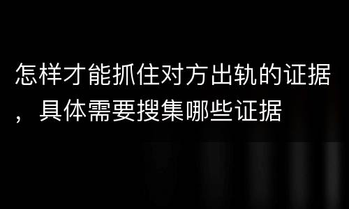 怎样才能抓住对方出轨的证据，具体需要搜集哪些证据