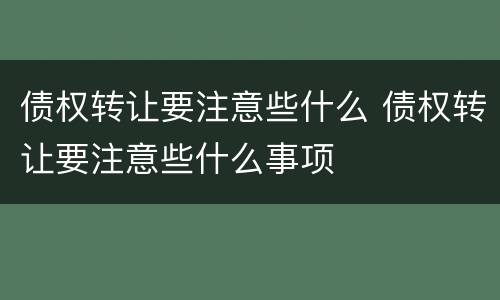 债权转让要注意些什么 债权转让要注意些什么事项