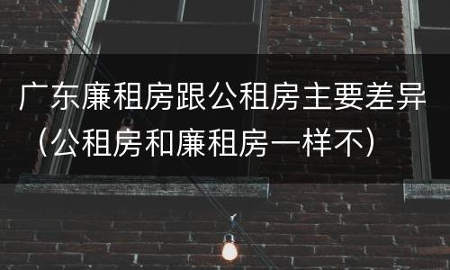 广东廉租房跟公租房主要差异（公租房和廉租房一样不）