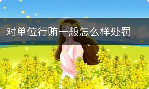 对单位行贿一般怎么样处罚