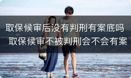 取保候审后没有判刑有案底吗 取保候审不被判刑会不会有案底