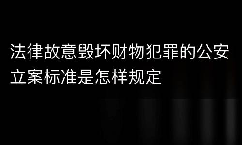 法律故意毁坏财物犯罪的公安立案标准是怎样规定
