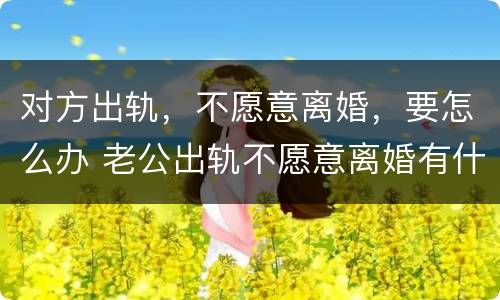 对方出轨，不愿意离婚，要怎么办 老公出轨不愿意离婚有什么办法离