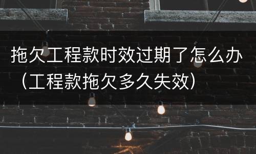 拖欠工程款时效过期了怎么办（工程款拖欠多久失效）