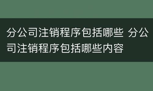 分公司注销程序包括哪些 分公司注销程序包括哪些内容