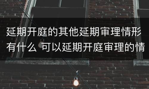 延期开庭的其他延期审理情形有什么 可以延期开庭审理的情形