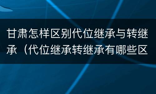 甘肃怎样区别代位继承与转继承（代位继承转继承有哪些区别）