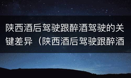 陕西酒后驾驶跟醉酒驾驶的关键差异（陕西酒后驾驶跟醉酒驾驶的关键差异在于）
