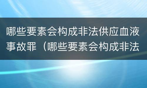 哪些要素会构成非法供应血液事故罪（哪些要素会构成非法供应血液事故罪）