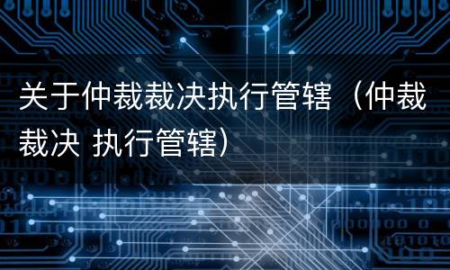 关于仲裁裁决执行管辖（仲裁裁决 执行管辖）