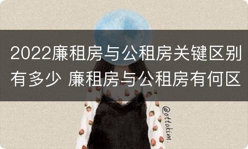 2022廉租房与公租房关键区别有多少 廉租房与公租房有何区别