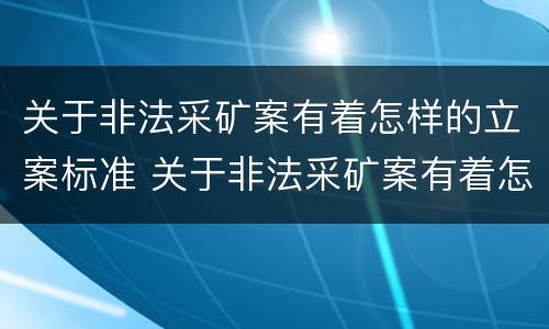 关于非法采矿案有着怎样的立案标准 关于非法采矿案有着怎样的立案标准呢