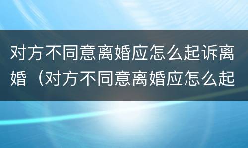 对方不同意离婚应怎么起诉离婚（对方不同意离婚应怎么起诉离婚案件）