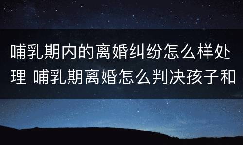 哺乳期内的离婚纠纷怎么样处理 哺乳期离婚怎么判决孩子和财产