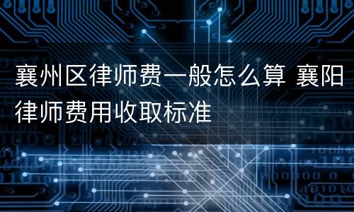 襄州区律师费一般怎么算 襄阳律师费用收取标准