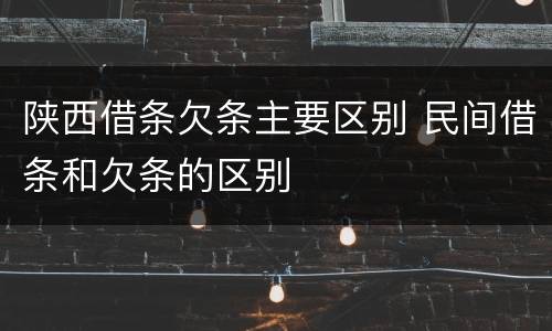陕西借条欠条主要区别 民间借条和欠条的区别