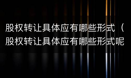 股权转让具体应有哪些形式（股权转让具体应有哪些形式呢）