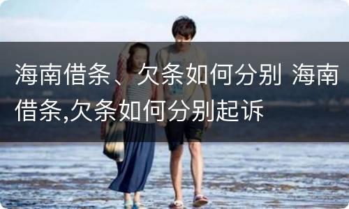 海南借条、欠条如何分别 海南借条,欠条如何分别起诉