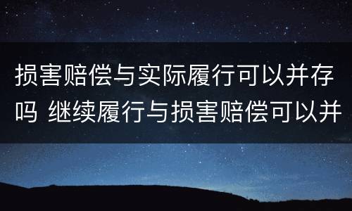 损害赔偿与实际履行可以并存吗 继续履行与损害赔偿可以并存吗