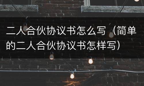 二人合伙协议书怎么写（简单的二人合伙协议书怎样写）