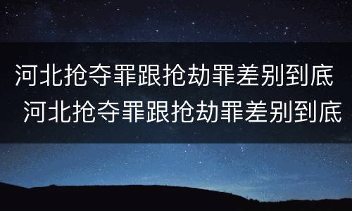 河北抢夺罪跟抢劫罪差别到底 河北抢夺罪跟抢劫罪差别到底有多大