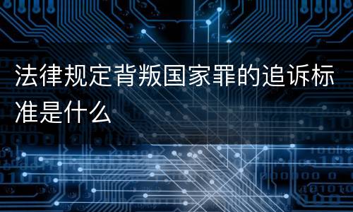 法律规定背叛国家罪的追诉标准是什么