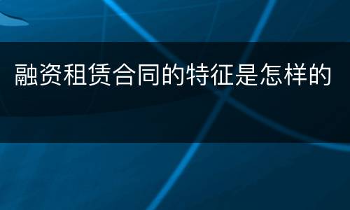 融资租赁合同的特征是怎样的
