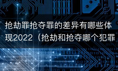 抢劫罪抢夺罪的差异有哪些体现2022（抢劫和抢夺哪个犯罪性质严重）