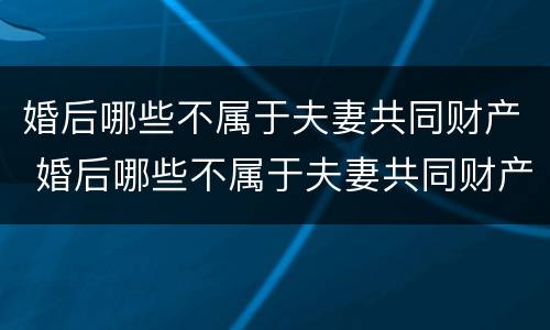 婚后哪些不属于夫妻共同财产 婚后哪些不属于夫妻共同财产的