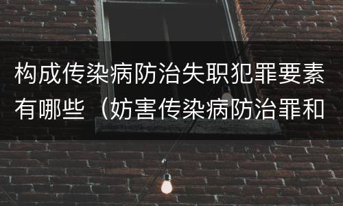 构成传染病防治失职犯罪要素有哪些（妨害传染病防治罪和传染病防治失职罪）