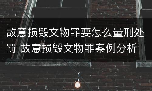 故意损毁文物罪要怎么量刑处罚 故意损毁文物罪案例分析