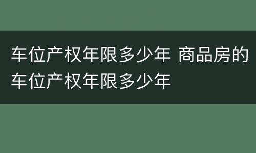 车位产权年限多少年 商品房的车位产权年限多少年