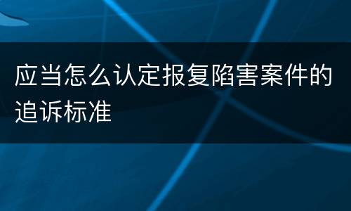 应当怎么认定报复陷害案件的追诉标准