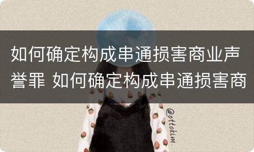 如何确定构成串通损害商业声誉罪 如何确定构成串通损害商业声誉罪的标准