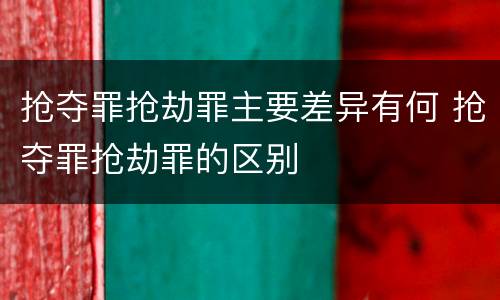 抢夺罪抢劫罪主要差异有何 抢夺罪抢劫罪的区别