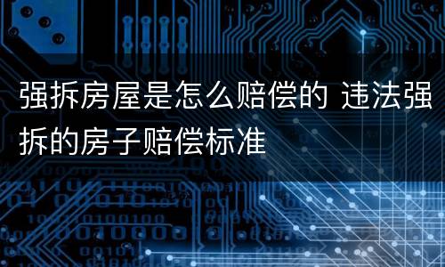 强拆房屋是怎么赔偿的 违法强拆的房子赔偿标准