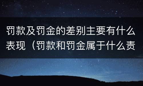 罚款及罚金的差别主要有什么表现（罚款和罚金属于什么责任）