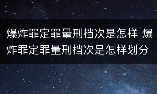 爆炸罪定罪量刑档次是怎样 爆炸罪定罪量刑档次是怎样划分的