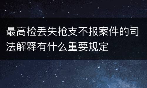 最高检丢失枪支不报案件的司法解释有什么重要规定