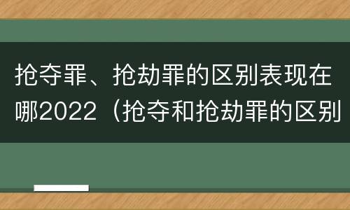 抢夺罪、抢劫罪的区别表现在哪2022（抢夺和抢劫罪的区别）