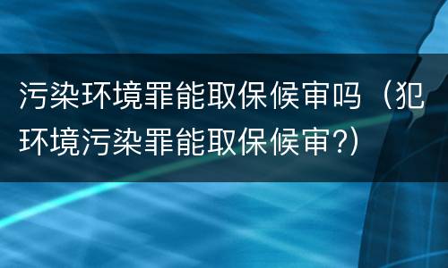 污染环境罪能取保候审吗（犯环境污染罪能取保候审?）