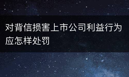 对背信损害上市公司利益行为应怎样处罚